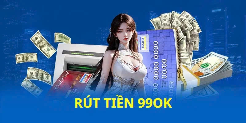 Đôi nét về rút tiền 99Ok cần phải biết